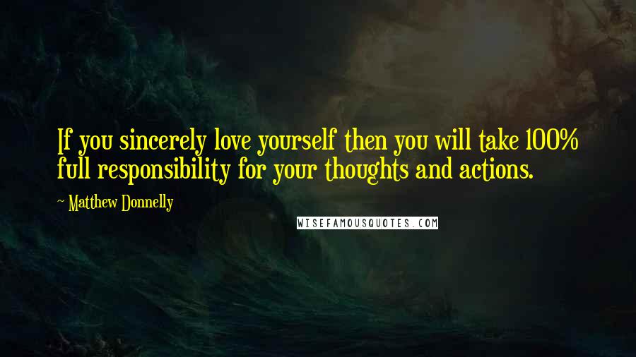 Matthew Donnelly Quotes: If you sincerely love yourself then you will take 100% full responsibility for your thoughts and actions.