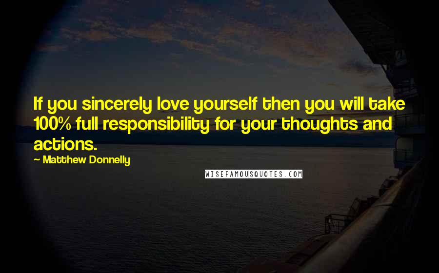 Matthew Donnelly Quotes: If you sincerely love yourself then you will take 100% full responsibility for your thoughts and actions.