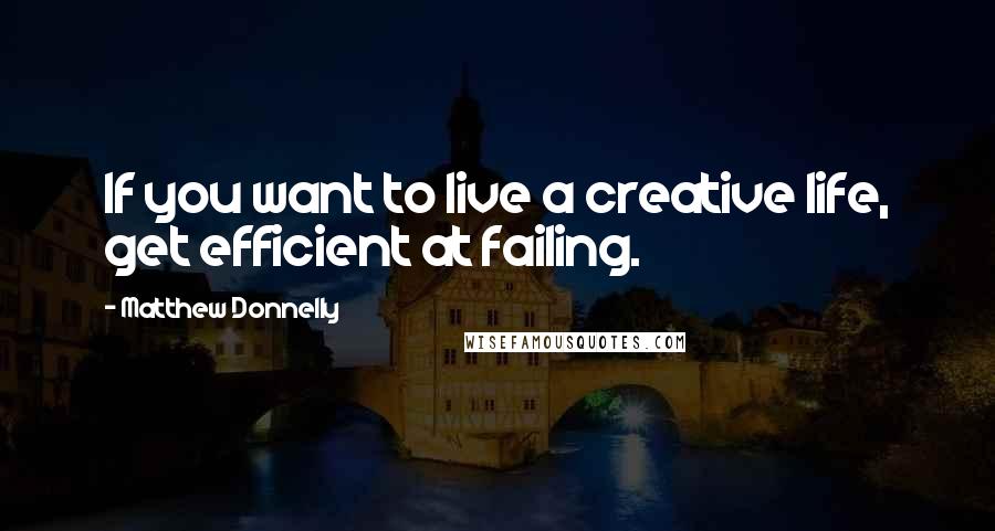 Matthew Donnelly Quotes: If you want to live a creative life, get efficient at failing.