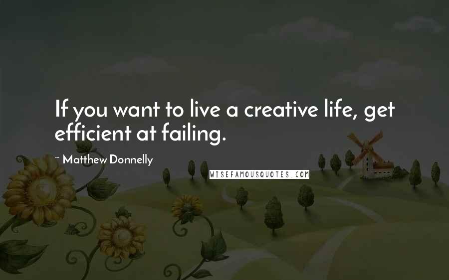 Matthew Donnelly Quotes: If you want to live a creative life, get efficient at failing.