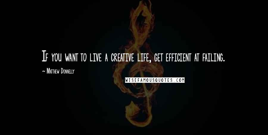 Matthew Donnelly Quotes: If you want to live a creative life, get efficient at failing.