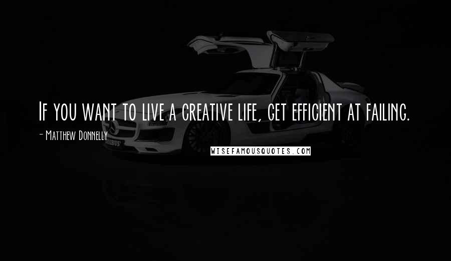 Matthew Donnelly Quotes: If you want to live a creative life, get efficient at failing.