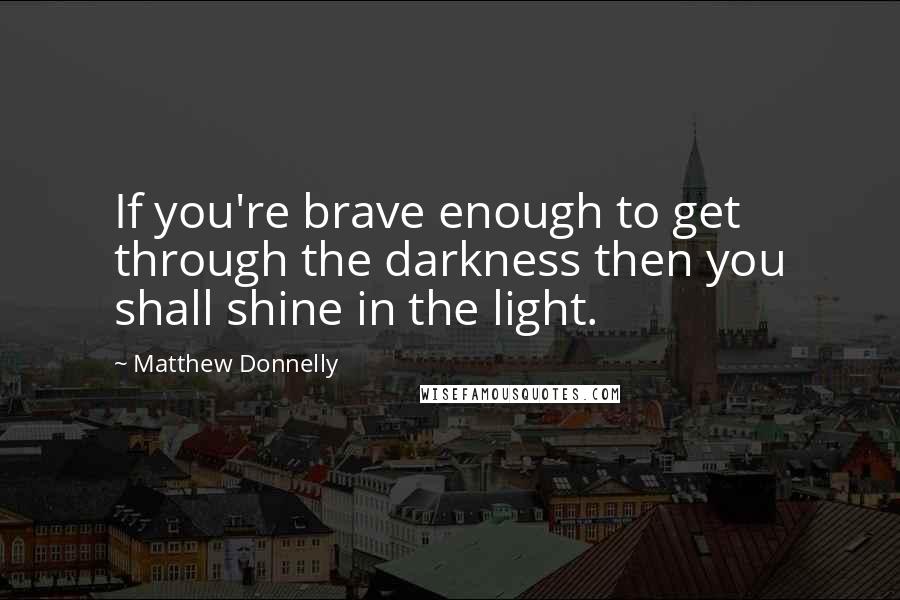 Matthew Donnelly Quotes: If you're brave enough to get through the darkness then you shall shine in the light.