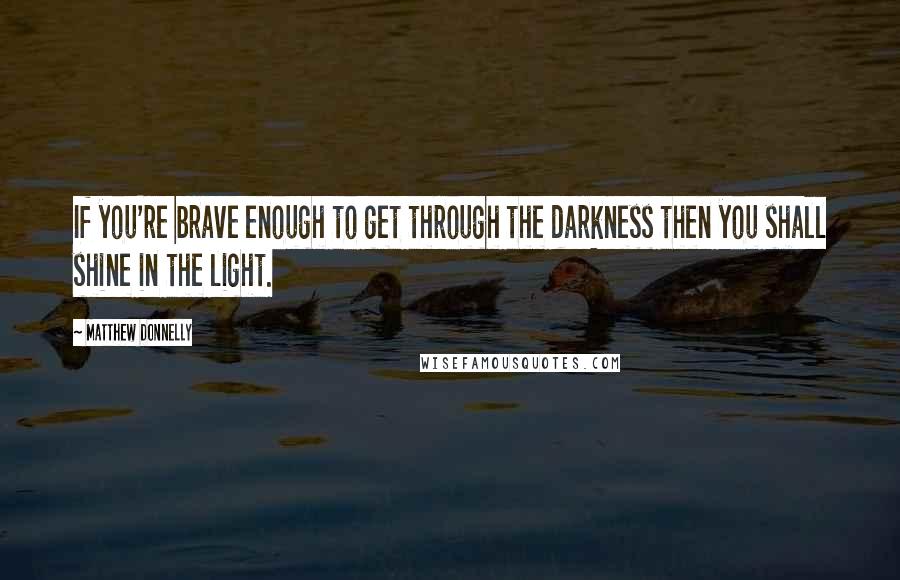 Matthew Donnelly Quotes: If you're brave enough to get through the darkness then you shall shine in the light.