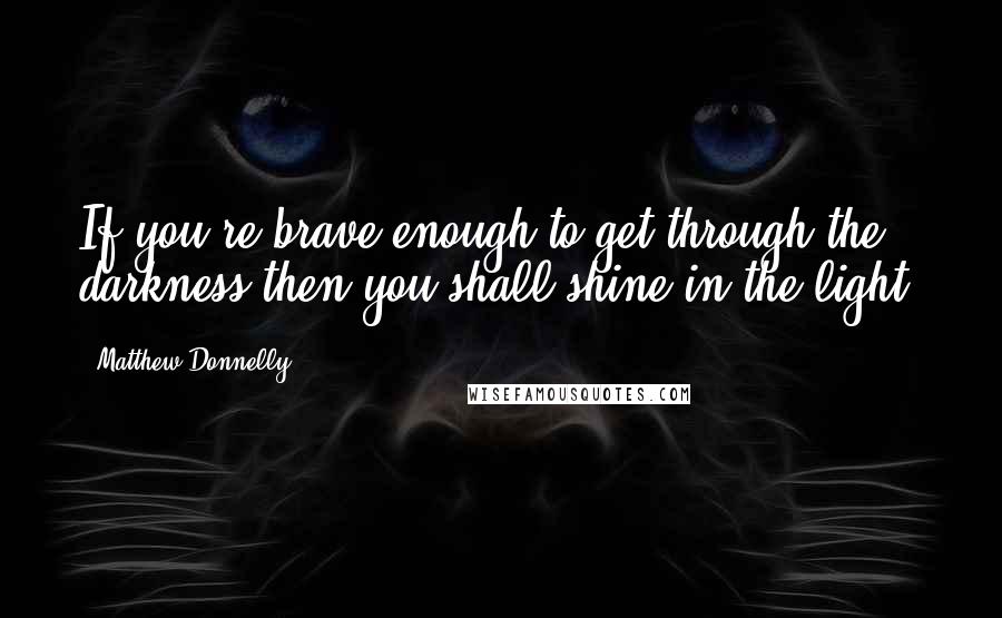 Matthew Donnelly Quotes: If you're brave enough to get through the darkness then you shall shine in the light.