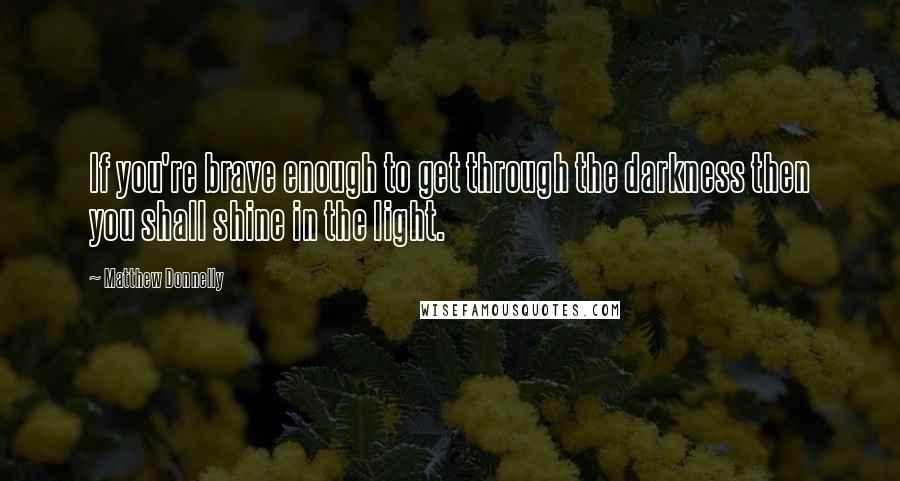 Matthew Donnelly Quotes: If you're brave enough to get through the darkness then you shall shine in the light.