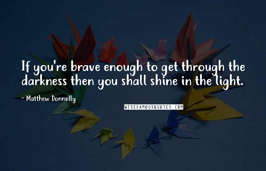 Matthew Donnelly Quotes: If you're brave enough to get through the darkness then you shall shine in the light.