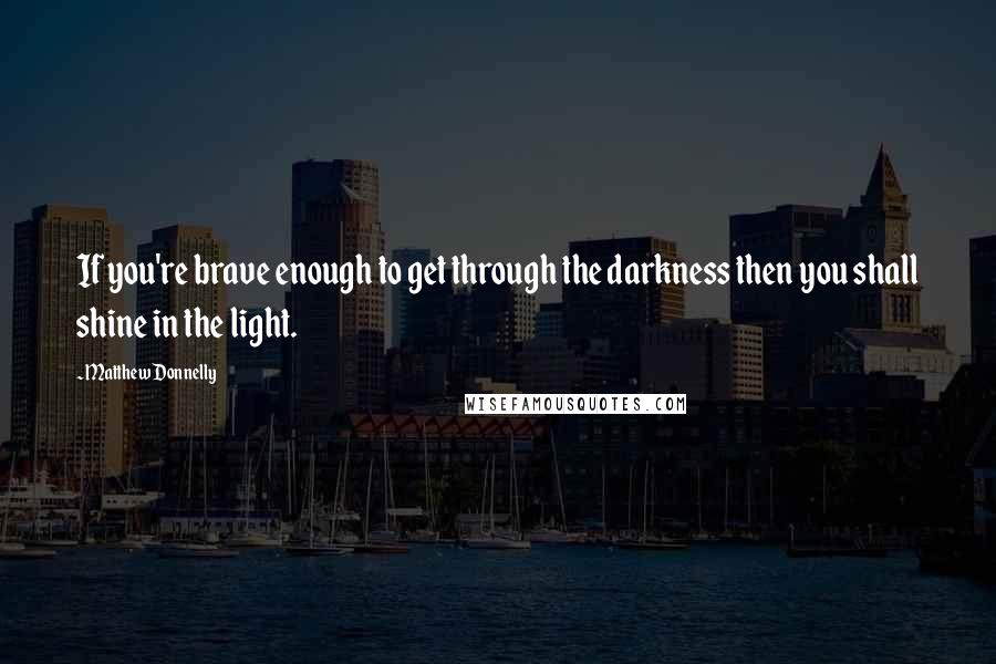 Matthew Donnelly Quotes: If you're brave enough to get through the darkness then you shall shine in the light.