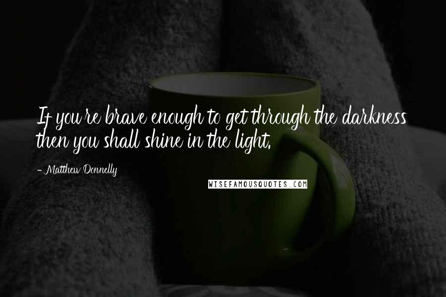 Matthew Donnelly Quotes: If you're brave enough to get through the darkness then you shall shine in the light.