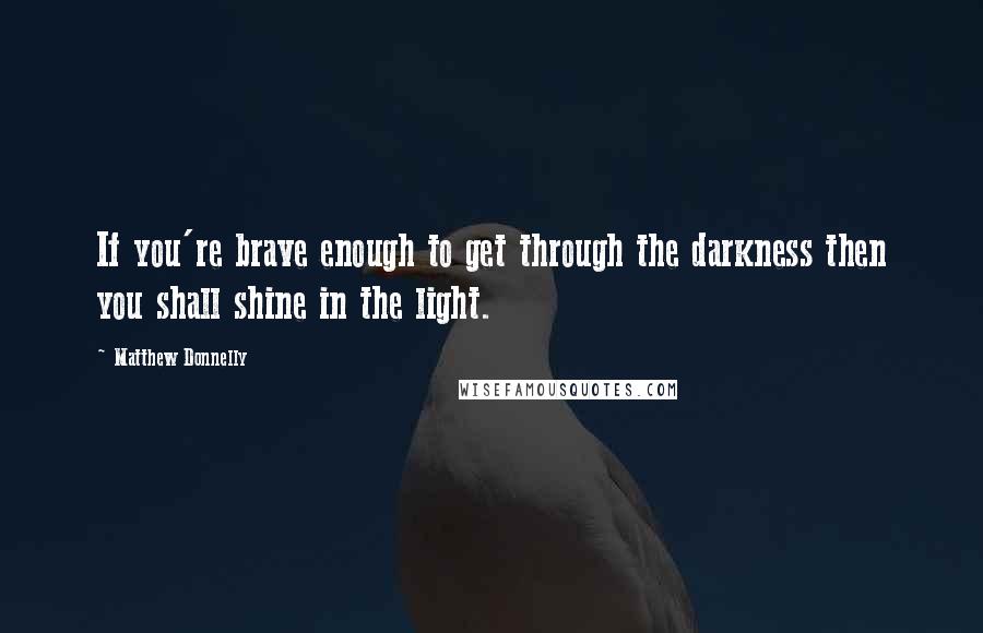 Matthew Donnelly Quotes: If you're brave enough to get through the darkness then you shall shine in the light.