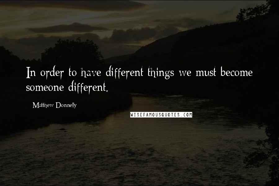 Matthew Donnelly Quotes: In order to have different things we must become someone different.