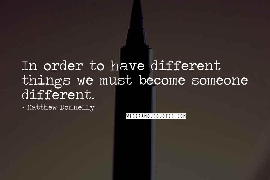 Matthew Donnelly Quotes: In order to have different things we must become someone different.