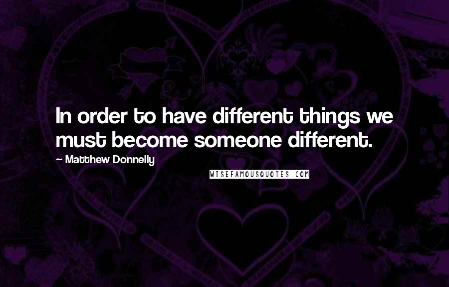 Matthew Donnelly Quotes: In order to have different things we must become someone different.