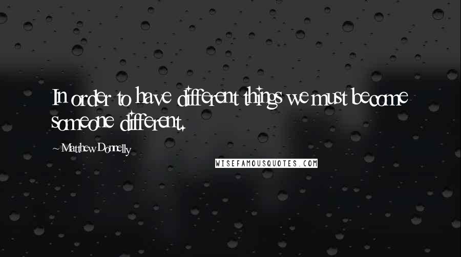 Matthew Donnelly Quotes: In order to have different things we must become someone different.