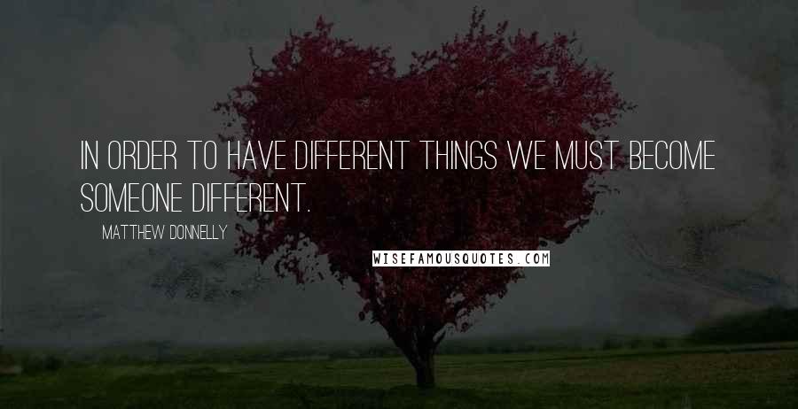 Matthew Donnelly Quotes: In order to have different things we must become someone different.