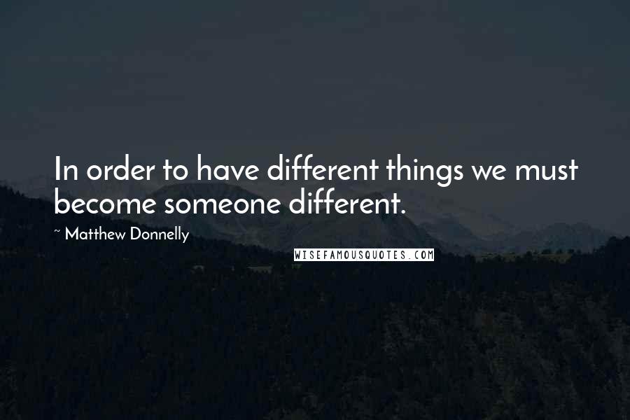 Matthew Donnelly Quotes: In order to have different things we must become someone different.