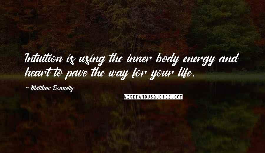 Matthew Donnelly Quotes: Intuition is using the inner body energy and heart to pave the way for your life.