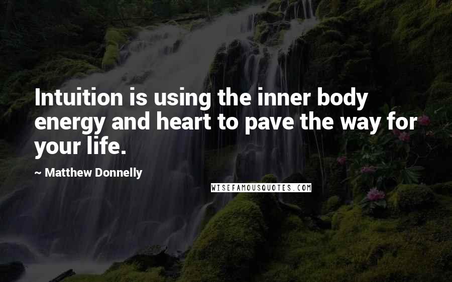 Matthew Donnelly Quotes: Intuition is using the inner body energy and heart to pave the way for your life.