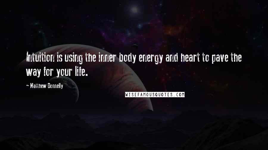 Matthew Donnelly Quotes: Intuition is using the inner body energy and heart to pave the way for your life.