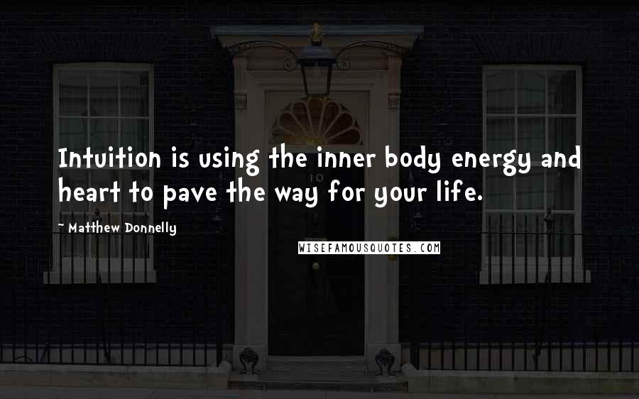 Matthew Donnelly Quotes: Intuition is using the inner body energy and heart to pave the way for your life.