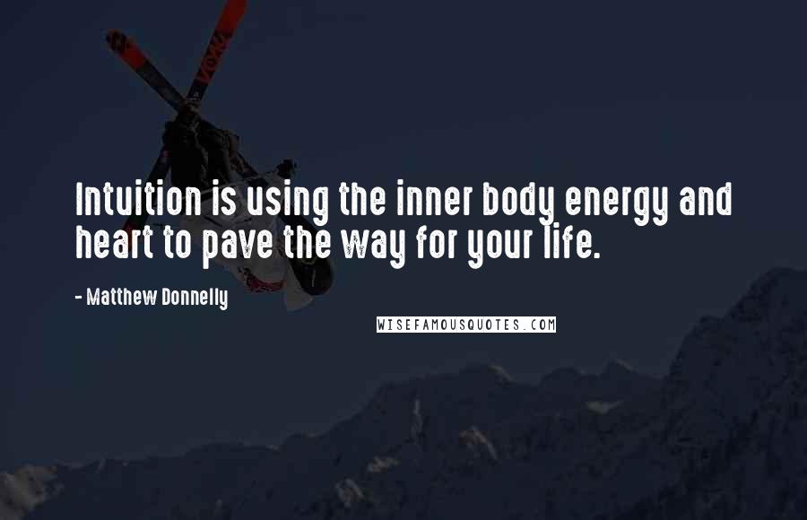 Matthew Donnelly Quotes: Intuition is using the inner body energy and heart to pave the way for your life.
