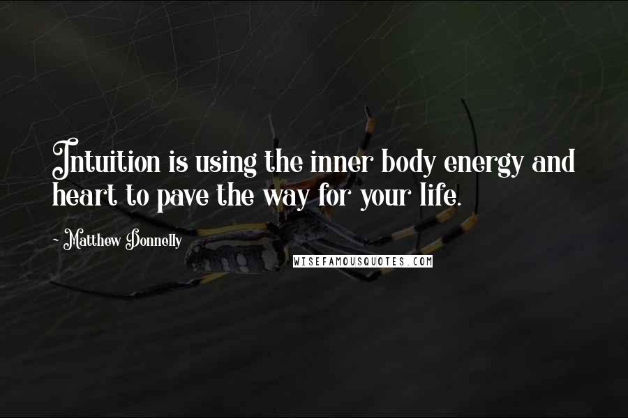 Matthew Donnelly Quotes: Intuition is using the inner body energy and heart to pave the way for your life.