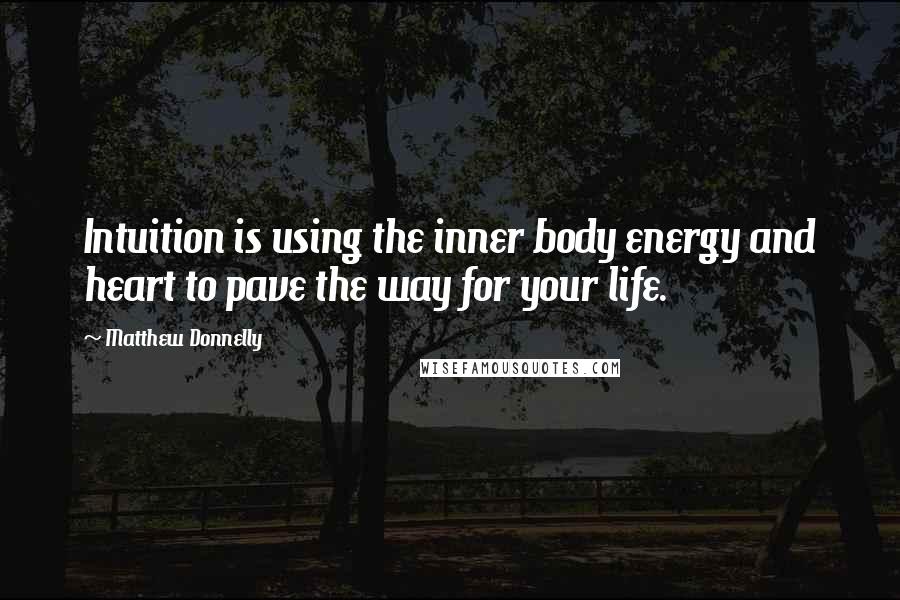 Matthew Donnelly Quotes: Intuition is using the inner body energy and heart to pave the way for your life.