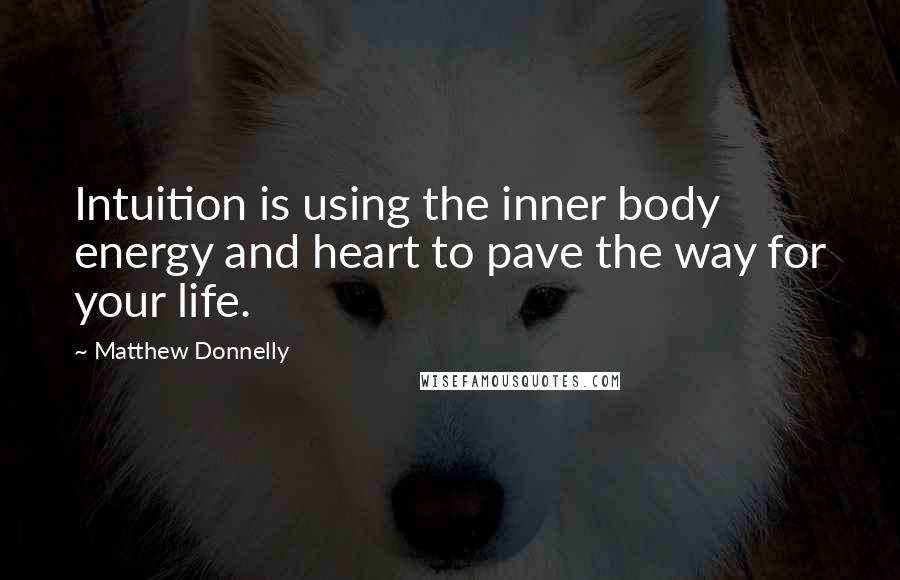 Matthew Donnelly Quotes: Intuition is using the inner body energy and heart to pave the way for your life.