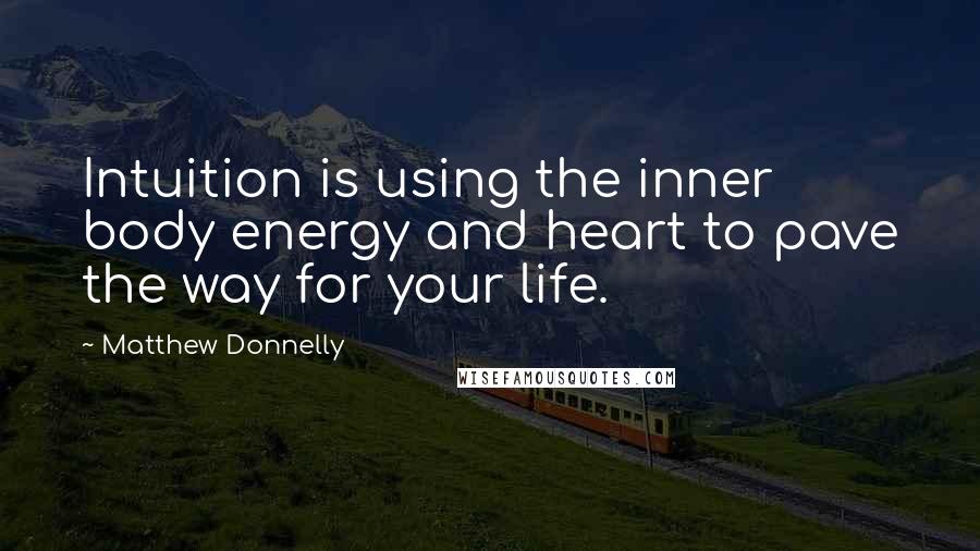 Matthew Donnelly Quotes: Intuition is using the inner body energy and heart to pave the way for your life.