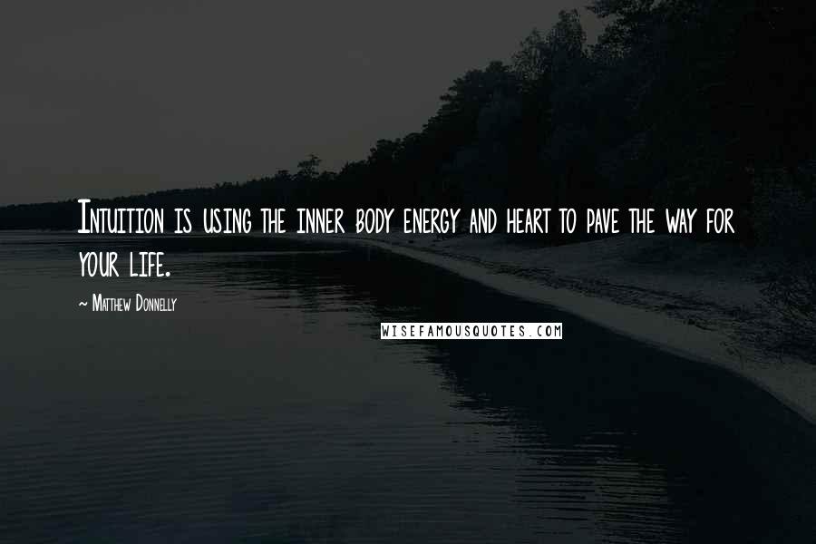 Matthew Donnelly Quotes: Intuition is using the inner body energy and heart to pave the way for your life.