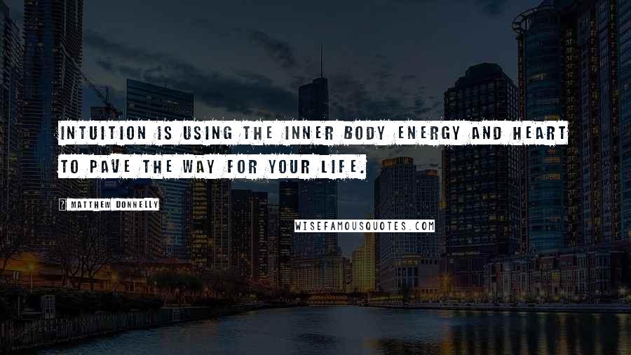 Matthew Donnelly Quotes: Intuition is using the inner body energy and heart to pave the way for your life.