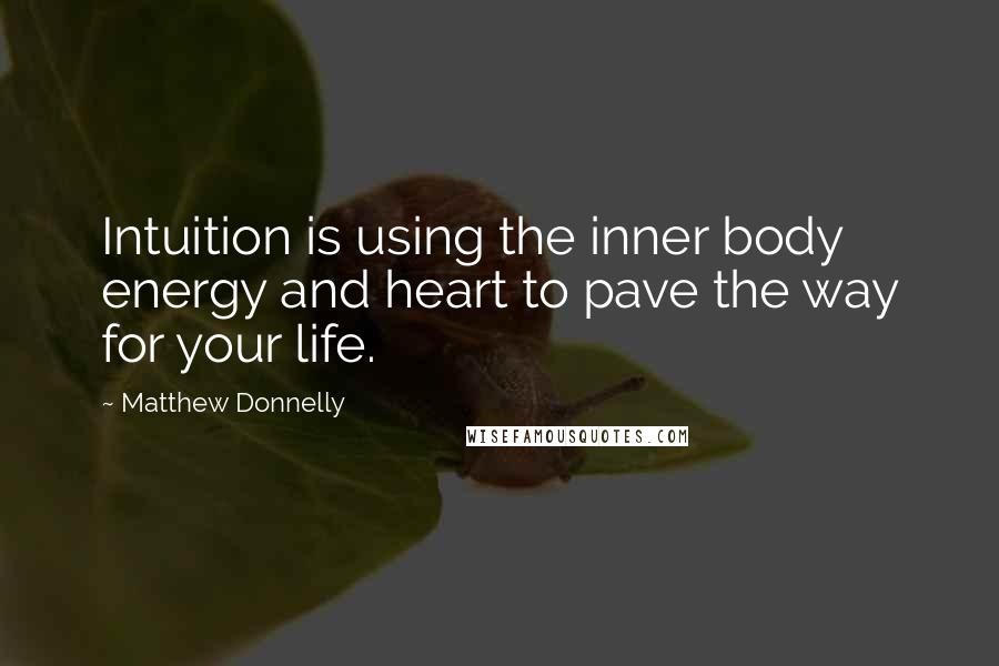 Matthew Donnelly Quotes: Intuition is using the inner body energy and heart to pave the way for your life.