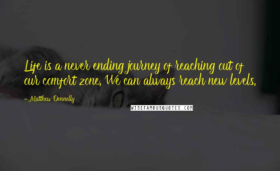 Matthew Donnelly Quotes: Life is a never ending journey of reaching out of our comfort zone. We can always reach new levels.