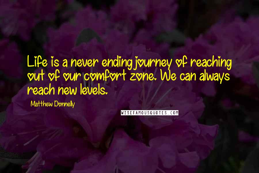 Matthew Donnelly Quotes: Life is a never ending journey of reaching out of our comfort zone. We can always reach new levels.