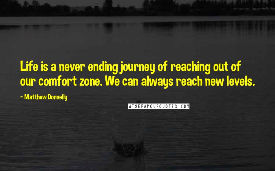 Matthew Donnelly Quotes: Life is a never ending journey of reaching out of our comfort zone. We can always reach new levels.