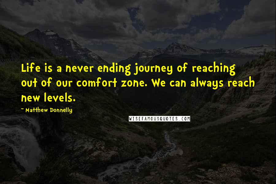 Matthew Donnelly Quotes: Life is a never ending journey of reaching out of our comfort zone. We can always reach new levels.