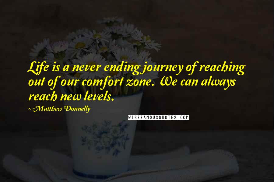 Matthew Donnelly Quotes: Life is a never ending journey of reaching out of our comfort zone. We can always reach new levels.