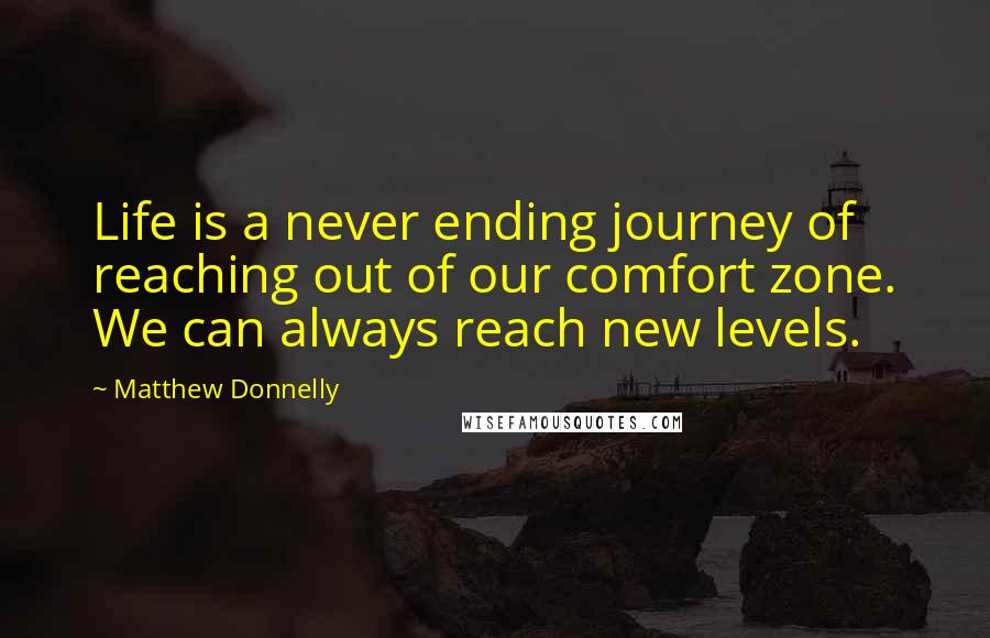 Matthew Donnelly Quotes: Life is a never ending journey of reaching out of our comfort zone. We can always reach new levels.