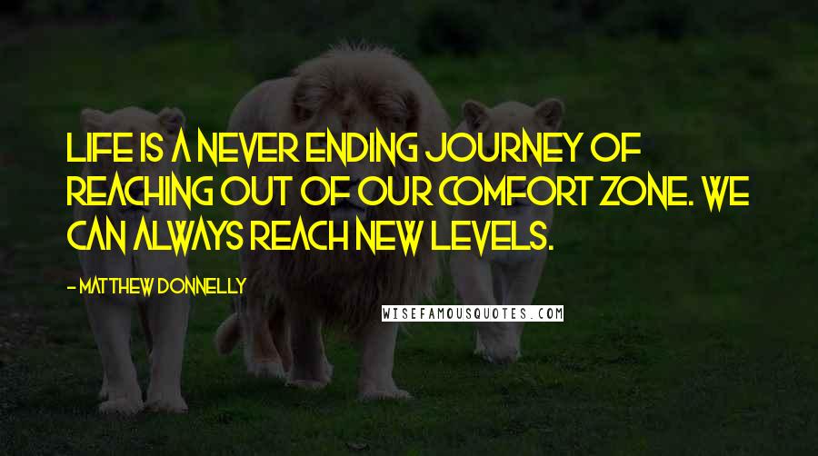 Matthew Donnelly Quotes: Life is a never ending journey of reaching out of our comfort zone. We can always reach new levels.