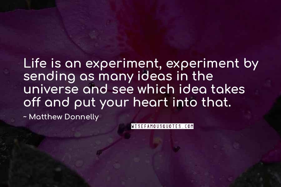 Matthew Donnelly Quotes: Life is an experiment, experiment by sending as many ideas in the universe and see which idea takes off and put your heart into that.