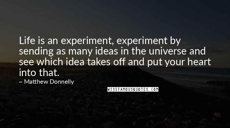 Matthew Donnelly Quotes: Life is an experiment, experiment by sending as many ideas in the universe and see which idea takes off and put your heart into that.