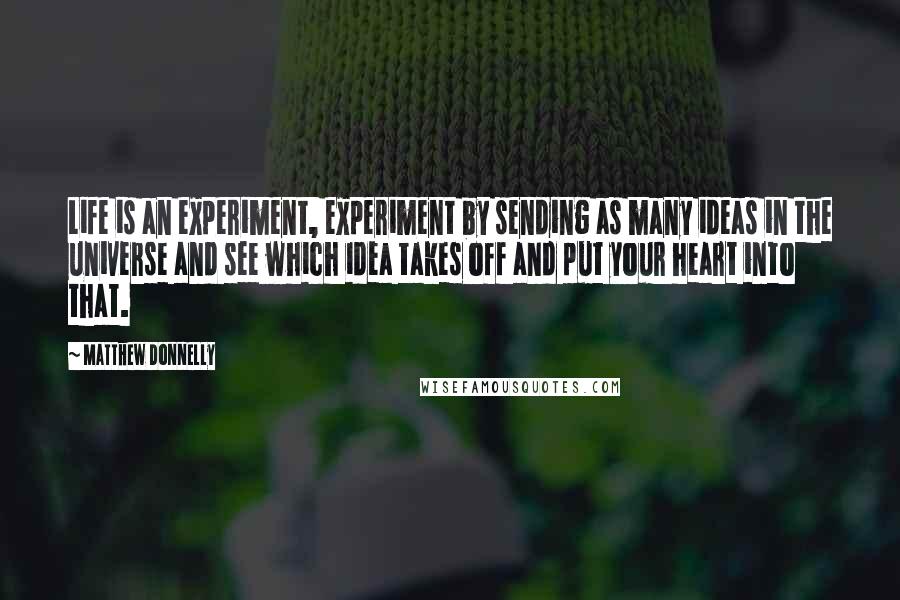 Matthew Donnelly Quotes: Life is an experiment, experiment by sending as many ideas in the universe and see which idea takes off and put your heart into that.