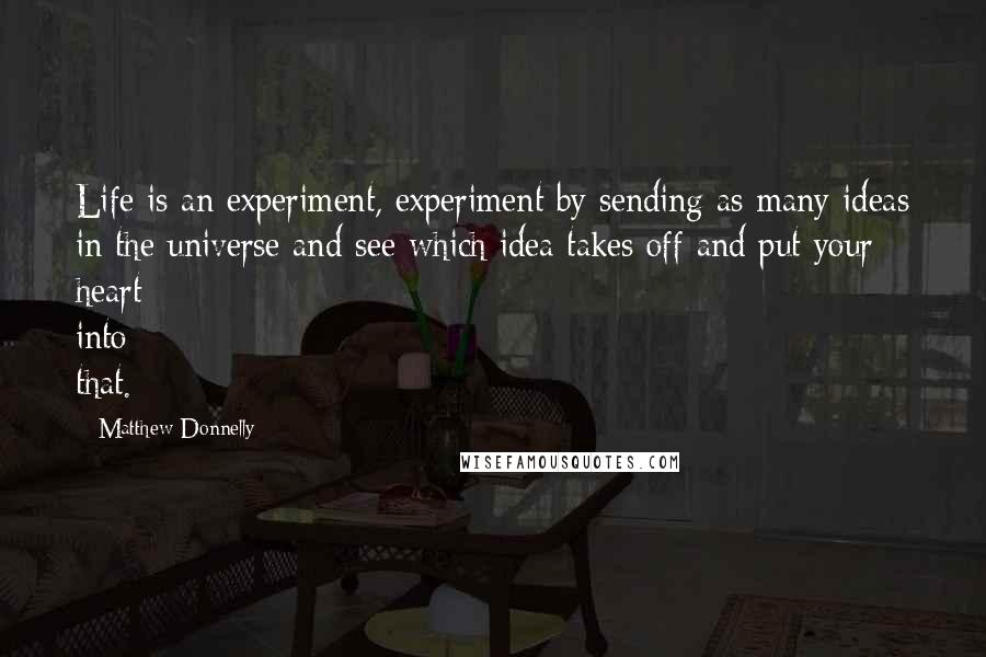 Matthew Donnelly Quotes: Life is an experiment, experiment by sending as many ideas in the universe and see which idea takes off and put your heart into that.