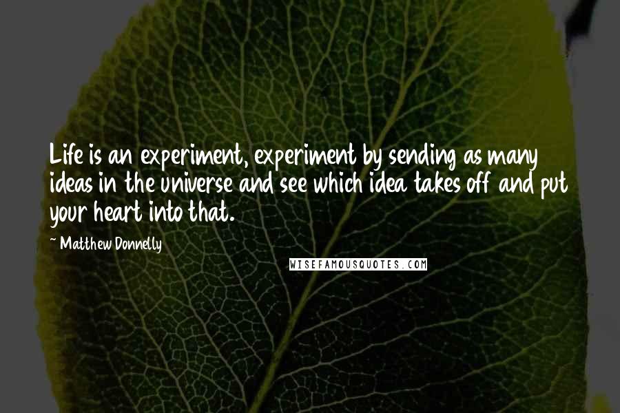 Matthew Donnelly Quotes: Life is an experiment, experiment by sending as many ideas in the universe and see which idea takes off and put your heart into that.