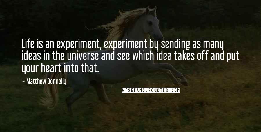 Matthew Donnelly Quotes: Life is an experiment, experiment by sending as many ideas in the universe and see which idea takes off and put your heart into that.
