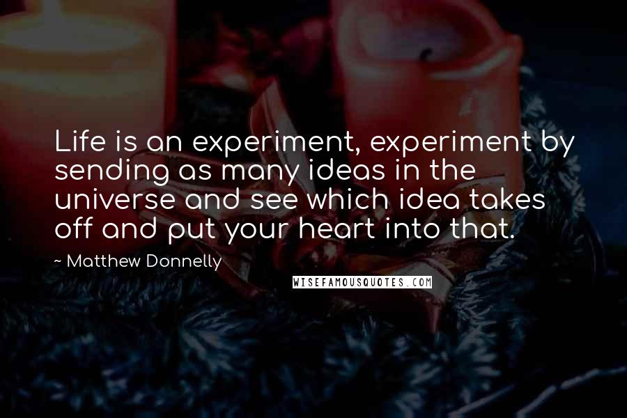 Matthew Donnelly Quotes: Life is an experiment, experiment by sending as many ideas in the universe and see which idea takes off and put your heart into that.