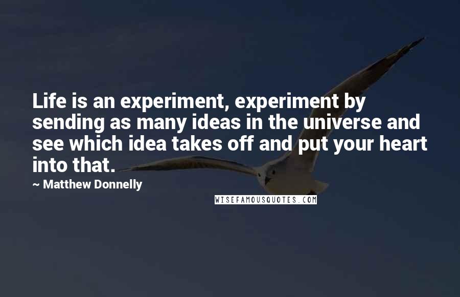 Matthew Donnelly Quotes: Life is an experiment, experiment by sending as many ideas in the universe and see which idea takes off and put your heart into that.