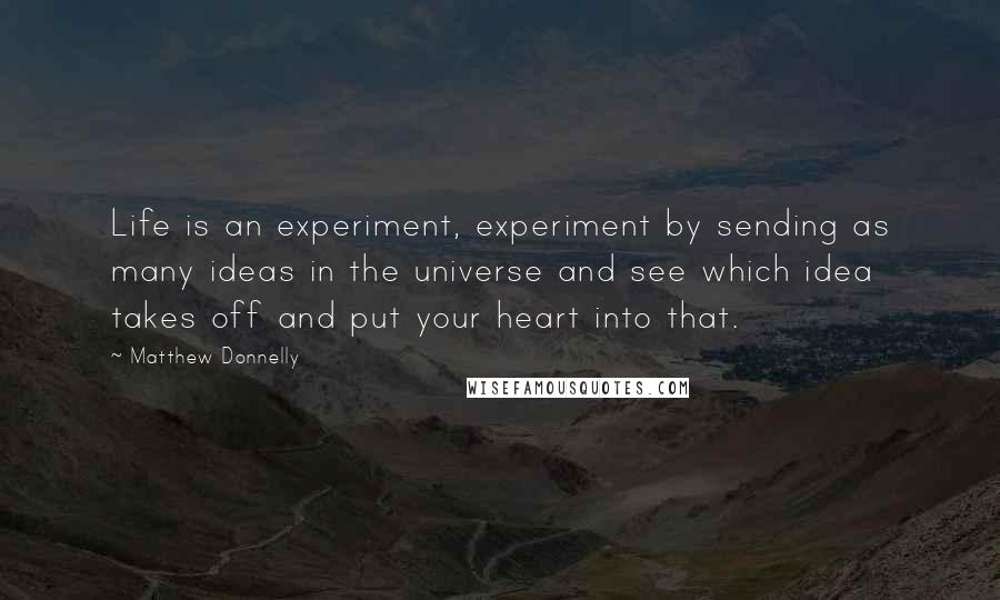 Matthew Donnelly Quotes: Life is an experiment, experiment by sending as many ideas in the universe and see which idea takes off and put your heart into that.