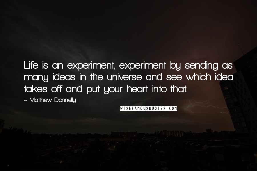 Matthew Donnelly Quotes: Life is an experiment, experiment by sending as many ideas in the universe and see which idea takes off and put your heart into that.