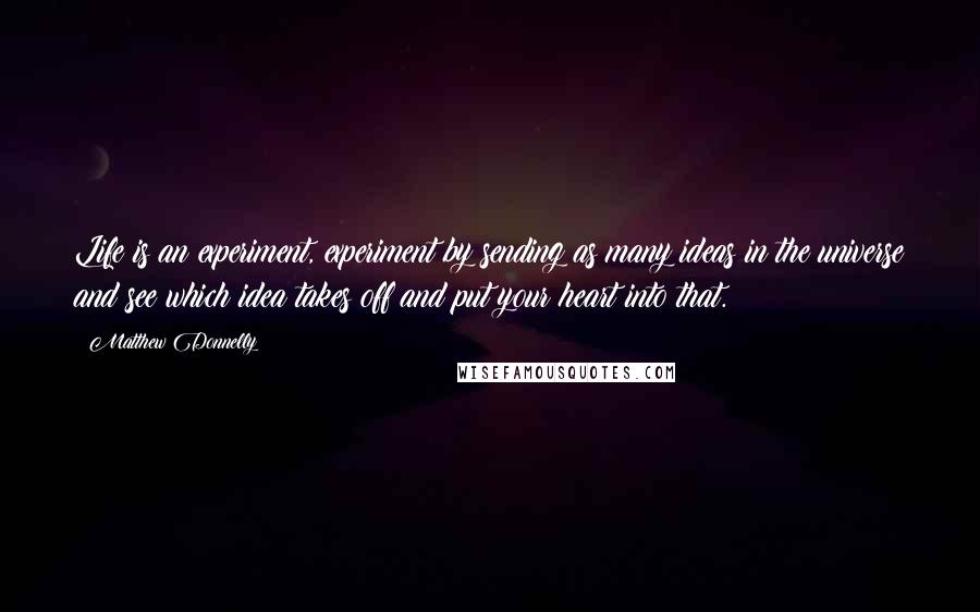 Matthew Donnelly Quotes: Life is an experiment, experiment by sending as many ideas in the universe and see which idea takes off and put your heart into that.